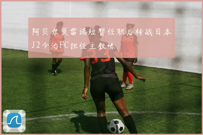 阿贝尔莫雷诺短暂任职后转战日本J2今治FC担任主教练