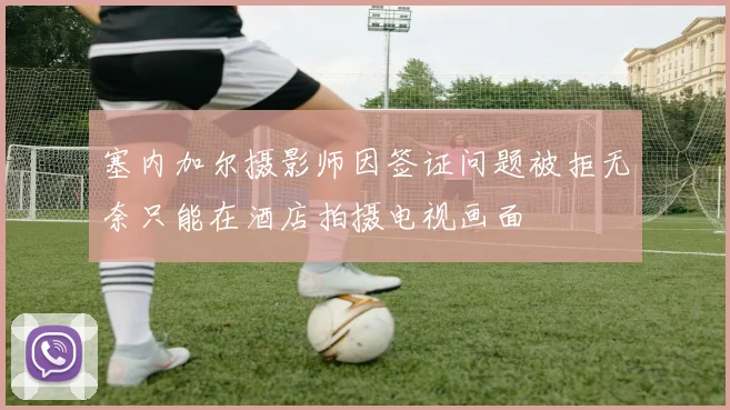 塞内加尔摄影师因签证问题被拒无奈只能在酒店拍摄电视画面