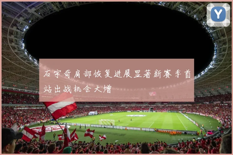 石宇奇肩部恢复进展显著新赛季首站出战机会大增