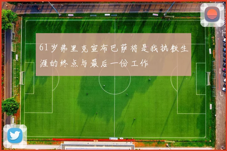 61岁弗里克宣布巴萨将是我执教生涯的终点与最后一份工作