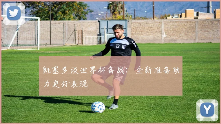 凯塞多谈世界杯备战：全新准备助力更好表现