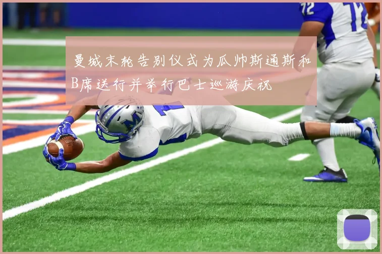 曼城末轮告别仪式为瓜帅斯通斯和B席送行并举行巴士巡游庆祝