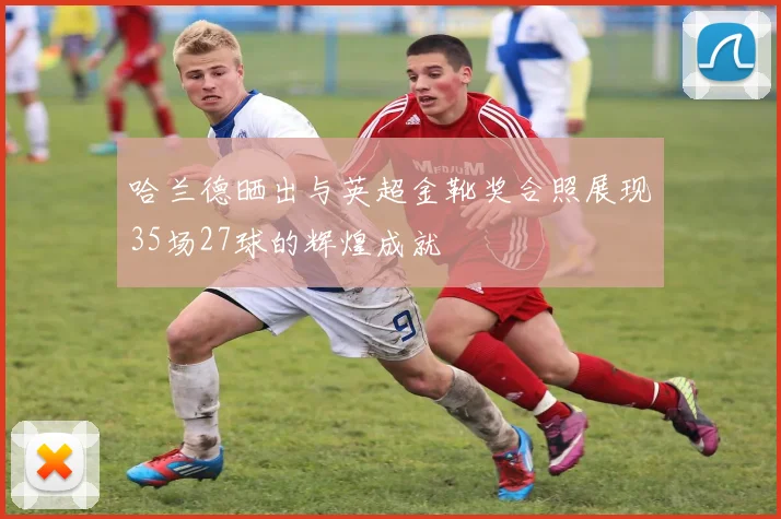 哈兰德晒出与英超金靴奖合照展现35场27球的辉煌成就