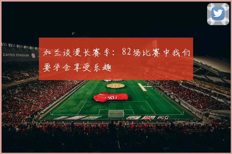 加兰谈漫长赛季：82场比赛中我们要学会享受乐趣