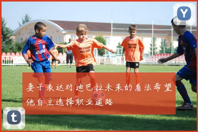 妻子表达对迪巴拉未来的看法希望他自主选择职业道路