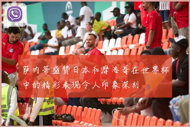 萨内蒂盛赞日本和摩洛哥在世界杯中的精彩表现令人印象深刻