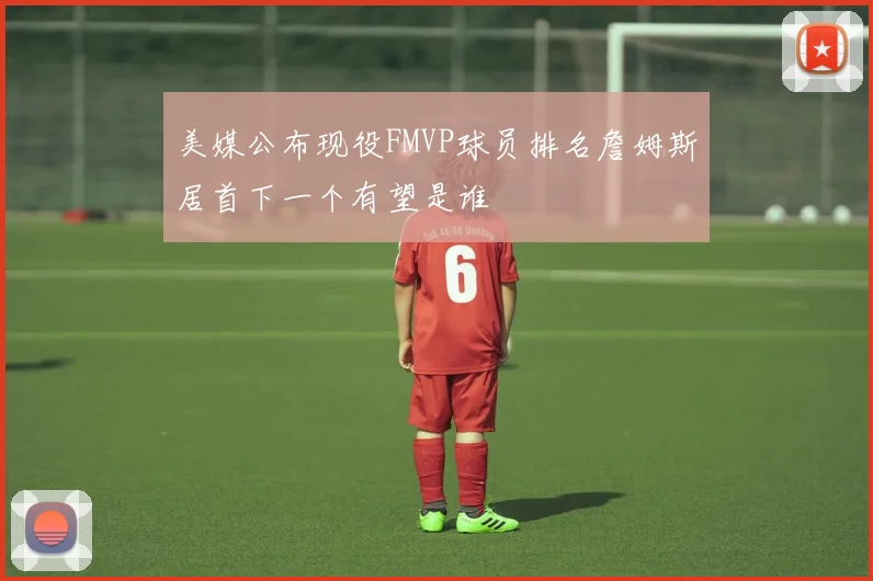 美媒公布现役FMVP球员排名詹姆斯居首下一个有望是谁