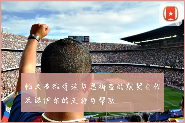 帕夫洛维奇谈与恩梅查的默契合作及诺伊尔的支持与帮助