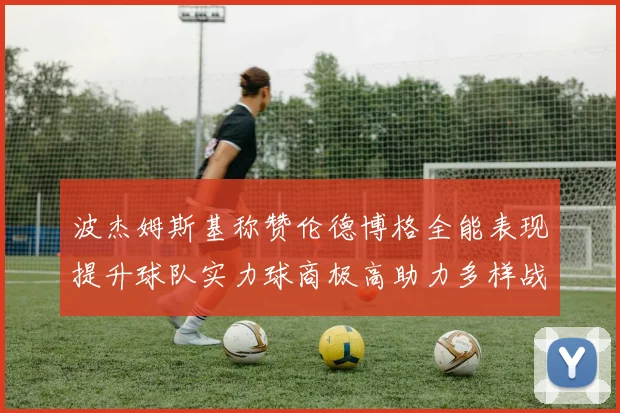 波杰姆斯基称赞伦德博格全能表现提升球队实力球商极高助力多样战术选择