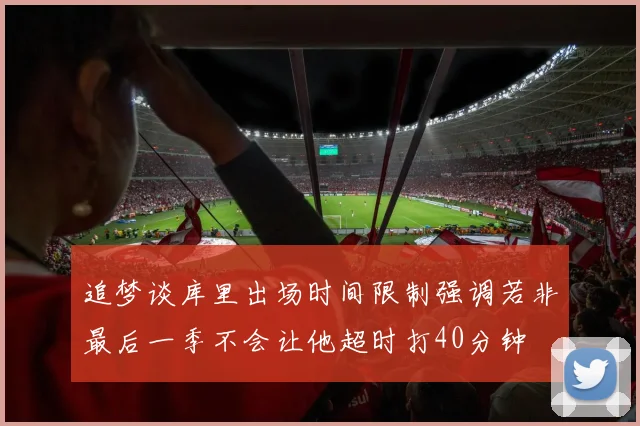追梦谈库里出场时间限制强调若非最后一季不会让他超时打40分钟