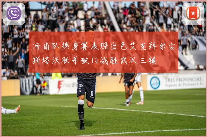 河南队热身赛表现出色艾克拜尔古斯塔沃联手破门战胜武汉三镇