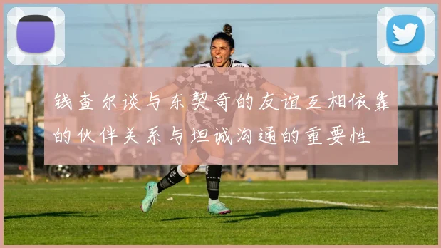 钱查尔谈与东契奇的友谊互相依靠的伙伴关系与坦诚沟通的重要性