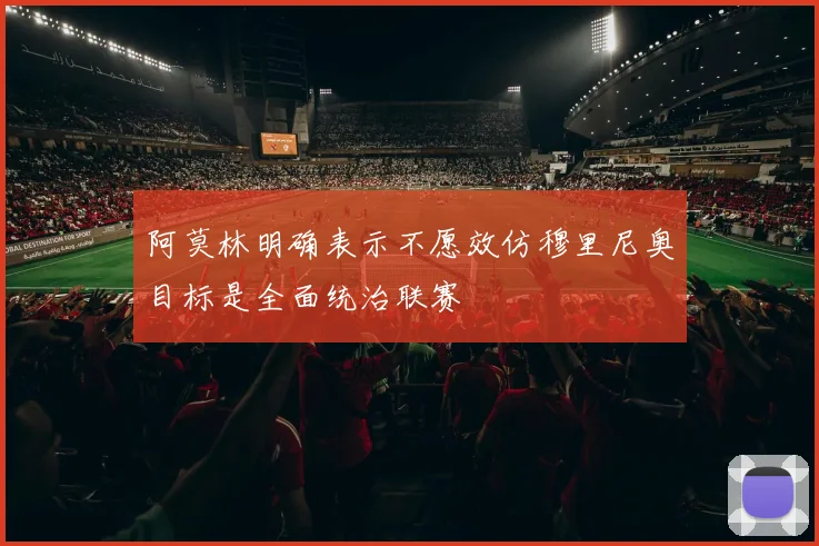 阿莫林明确表示不愿效仿穆里尼奥目标是全面统治联赛