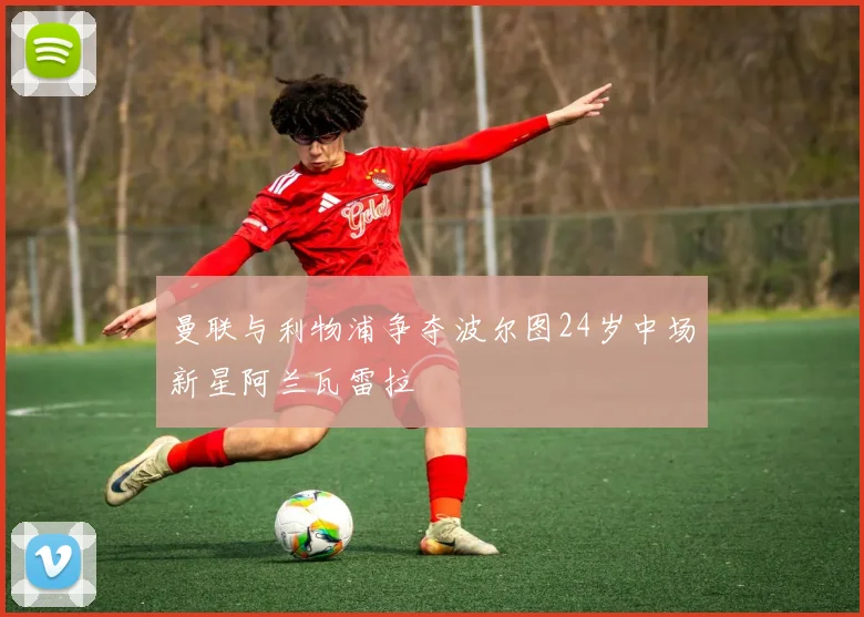 曼联与利物浦争夺波尔图24岁中场新星阿兰瓦雷拉