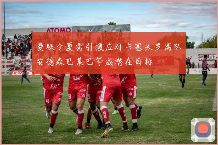 曼联今夏需引援应对卡塞米罗离队安德森巴莱巴等成潜在目标