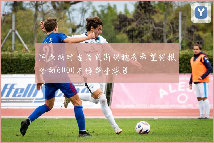 阿森纳对吉马良斯仍抱有希望将报价约6000万镑争夺球员