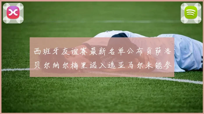 西班牙友谊赛最新名单公布贡萨洛贝尔纳尔梅里诺入选亚马尔未能参赛