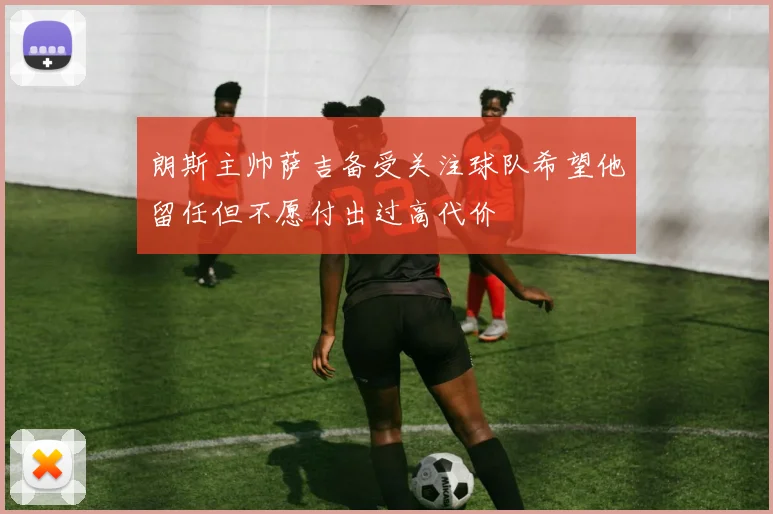 朗斯主帅萨吉备受关注球队希望他留任但不愿付出过高代价