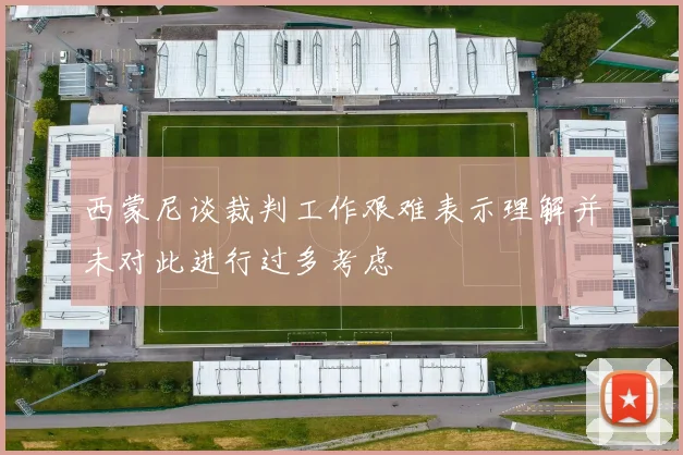 西蒙尼谈裁判工作艰难表示理解并未对此进行过多考虑