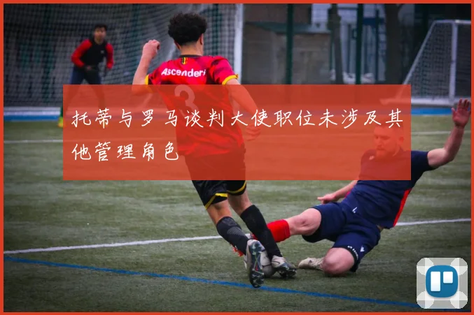 托蒂与罗马谈判大使职位未涉及其他管理角色