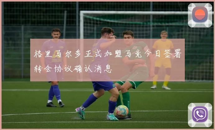 格里马尔多正式加盟马竞今日签署转会协议确认消息