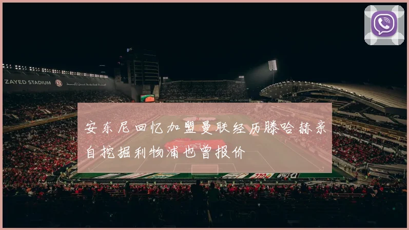 安东尼回忆加盟曼联经历滕哈赫亲自挖掘利物浦也曾报价