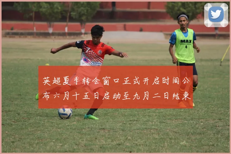 英超夏季转会窗口正式开启时间公布六月十五日启动至九月二日结束