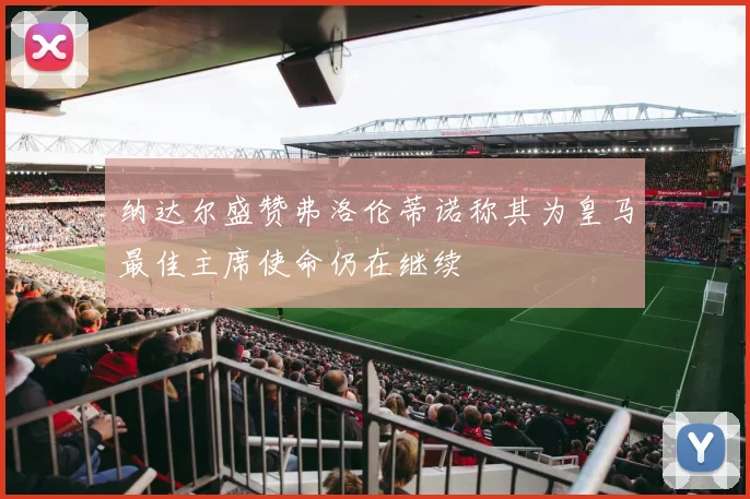 纳达尔盛赞弗洛伦蒂诺称其为皇马最佳主席使命仍在继续
