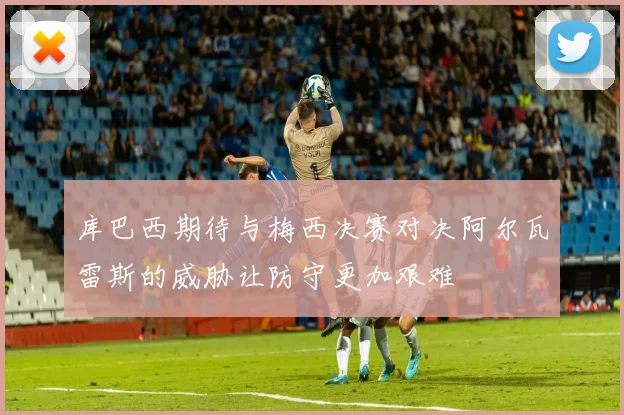 库巴西期待与梅西决赛对决阿尔瓦雷斯的威胁让防守更加艰难