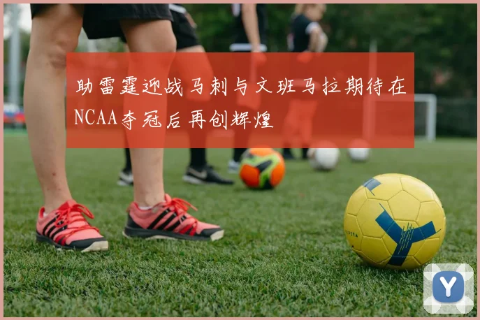 助雷霆迎战马刺与文班马拉期待在NCAA夺冠后再创辉煌