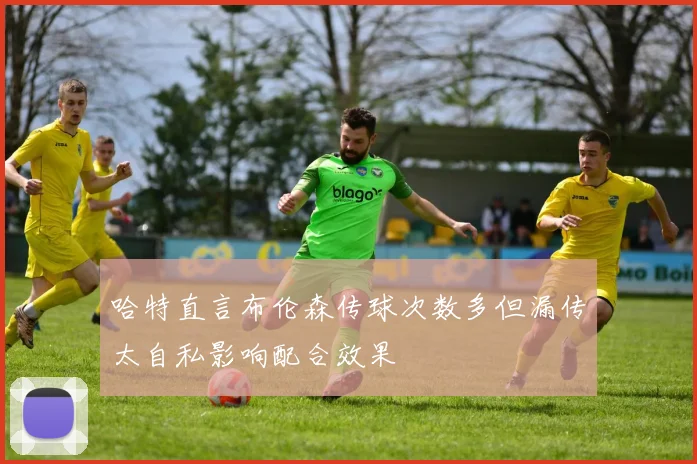哈特直言布伦森传球次数多但漏传太自私影响配合效果
