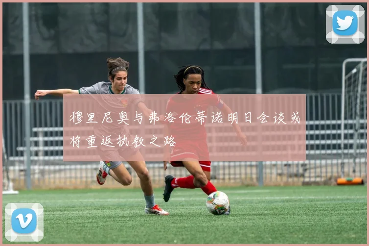 穆里尼奥与弗洛伦蒂诺明日会谈或将重返执教之路