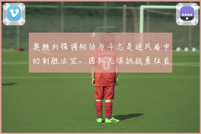 奥赖利强调韧劲与斗志是逆风局中的制胜法宝，团队无惧挑战勇往直前